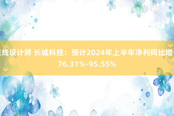 在线设计师 长城科技：预计2024年上半年净利同比增长76.31%-95.55%