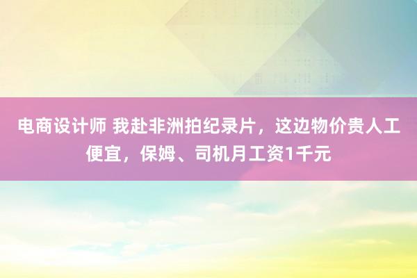 电商设计师 我赴非洲拍纪录片，这边物价贵人工便宜，保姆、司机